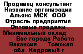 Продавец-консультант › Название организации ­ Альянс-МСК, ООО › Отрасль предприятия ­ Оптовые продажи › Минимальный оклад ­ 25 000 - Все города Работа » Вакансии   . Томская обл.,Кедровый г.